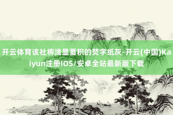 开云体育该社将浅显蓄积的焚字纸灰-开云(中国)Kaiyun注册IOS/安卓全站最新版下载