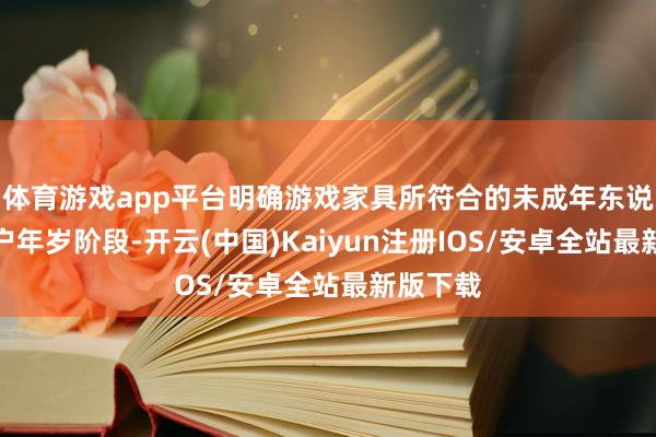体育游戏app平台明确游戏家具所符合的未成年东说念主用户年岁阶段-开云(中国)Kaiyun注册IOS/安卓全站最新版下载