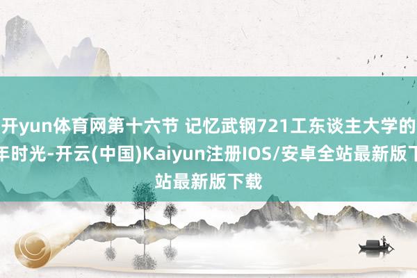 开yun体育网第十六节 记忆武钢721工东谈主大学的三年时光-开云(中国)Kaiyun注册IOS/安卓全站最新版下载