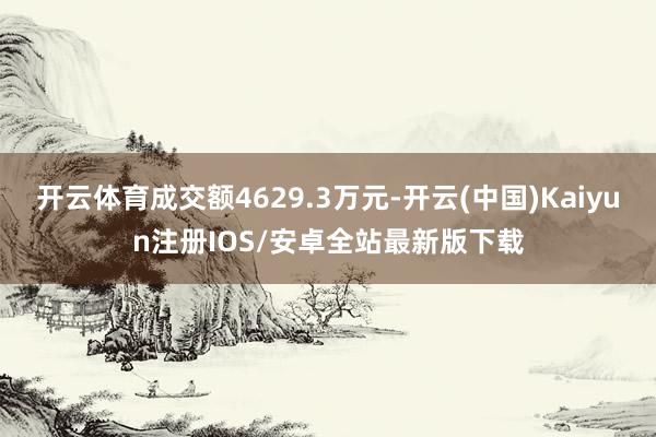 开云体育成交额4629.3万元-开云(中国)Kaiyun注册IOS/安卓全站最新版下载