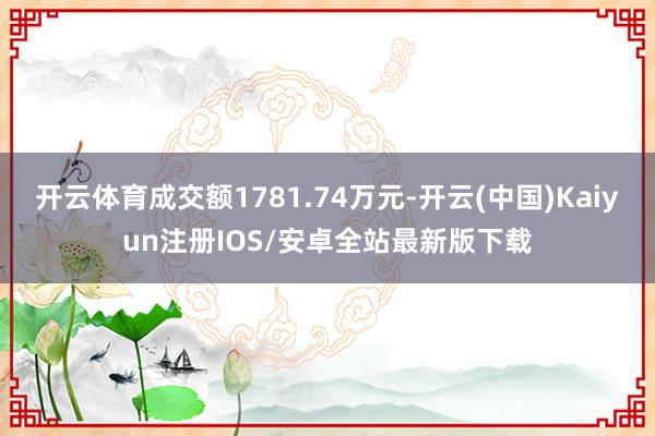 开云体育成交额1781.74万元-开云(中国)Kaiyun注册IOS/安卓全站最新版下载