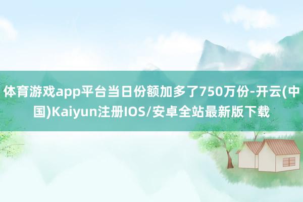 体育游戏app平台当日份额加多了750万份-开云(中国)Kaiyun注册IOS/安卓全站最新版下载