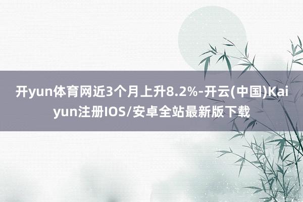 开yun体育网近3个月上升8.2%-开云(中国)Kaiyun注册IOS/安卓全站最新版下载