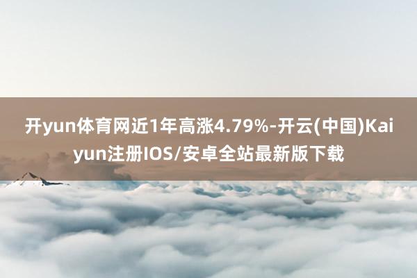 开yun体育网近1年高涨4.79%-开云(中国)Kaiyun注册IOS/安卓全站最新版下载