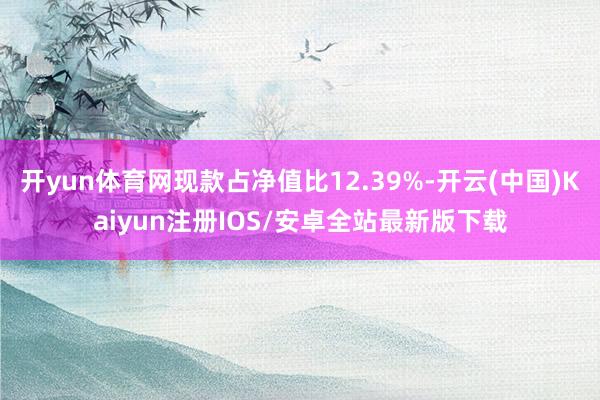 开yun体育网现款占净值比12.39%-开云(中国)Kaiyun注册IOS/安卓全站最新版下载