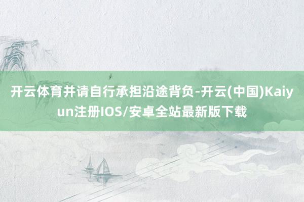 开云体育并请自行承担沿途背负-开云(中国)Kaiyun注册IOS/安卓全站最新版下载