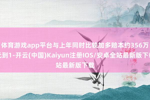 体育游戏app平台与上年同时比较加多赔本约356万元到1-开云(中国)Kaiyun注册IOS/安卓全站最新版下载