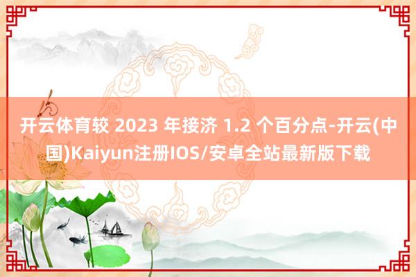 开云体育较 2023 年接济 1.2 个百分点-开云(中国)Kaiyun注册IOS/安卓全站最新版下载