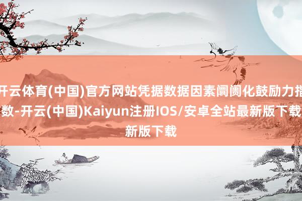 开云体育(中国)官方网站凭据数据因素阛阓化鼓励力指数-开云(中国)Kaiyun注册IOS/安卓全站最新版下载