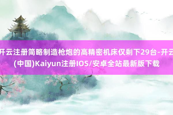 开云注册简略制造枪炮的高精密机床仅剩下29台-开云(中国)Kaiyun注册IOS/安卓全站最新版下载
