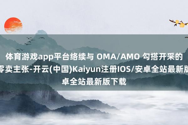 体育游戏app平台络续与 OMA/AMO 勾搭开采的内行零卖主张-开云(中国)Kaiyun注册IOS/安卓全站最新版下载
