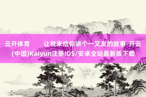 云开体育        让我来给你讲个一又友的故事-开云(中国)Kaiyun注册IOS/安卓全站最新版下载