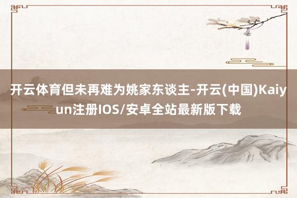 开云体育但未再难为姚家东谈主-开云(中国)Kaiyun注册IOS/安卓全站最新版下载