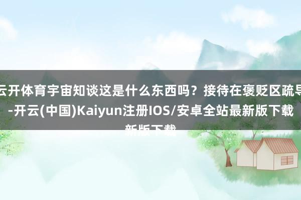 云开体育宇宙知谈这是什么东西吗？接待在褒贬区疏导-开云(中国)Kaiyun注册IOS/安卓全站最新版下载