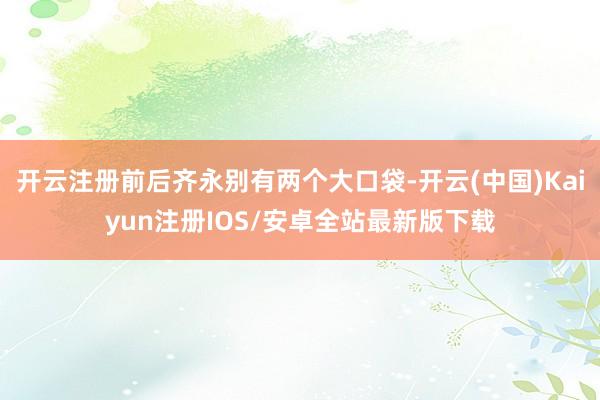 开云注册前后齐永别有两个大口袋-开云(中国)Kaiyun注册IOS/安卓全站最新版下载