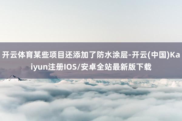 开云体育某些项目还添加了防水涂层-开云(中国)Kaiyun注册IOS/安卓全站最新版下载