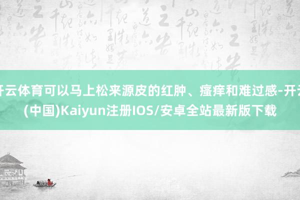开云体育可以马上松来源皮的红肿、瘙痒和难过感-开云(中国)Kaiyun注册IOS/安卓全站最新版下载