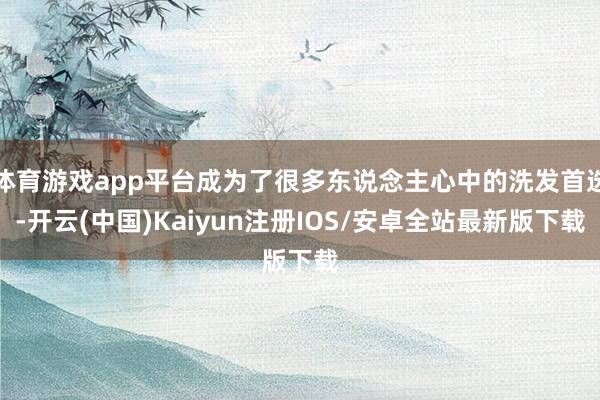 体育游戏app平台成为了很多东说念主心中的洗发首选-开云(中国)Kaiyun注册IOS/安卓全站最新版下载
