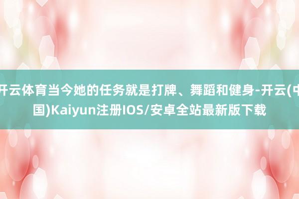 开云体育当今她的任务就是打牌、舞蹈和健身-开云(中国)Kaiyun注册IOS/安卓全站最新版下载