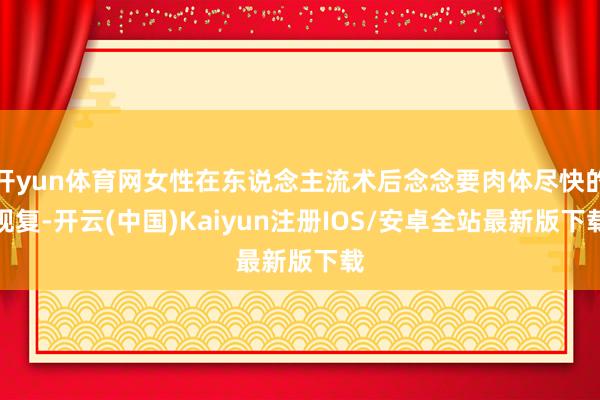 开yun体育网女性在东说念主流术后念念要肉体尽快的规复-开云(中国)Kaiyun注册IOS/安卓全站最新版下载