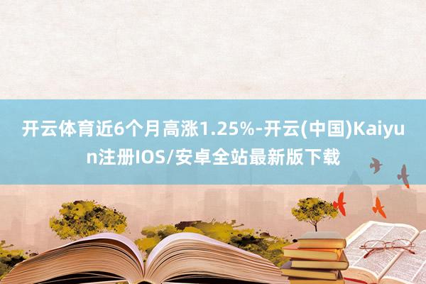 开云体育近6个月高涨1.25%-开云(中国)Kaiyun注册IOS/安卓全站最新版下载