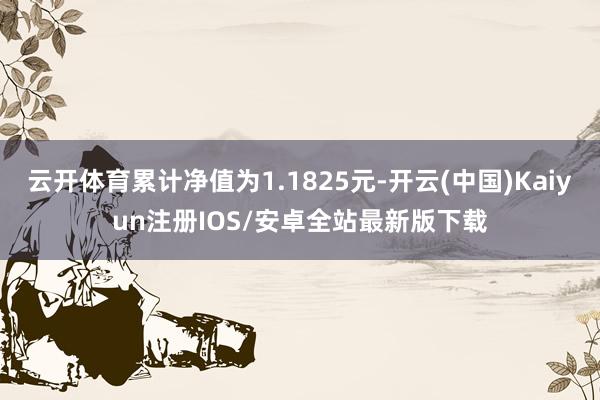 云开体育累计净值为1.1825元-开云(中国)Kaiyun注册IOS/安卓全站最新版下载