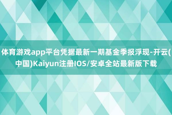 体育游戏app平台凭据最新一期基金季报浮现-开云(中国)Kaiyun注册IOS/安卓全站最新版下载