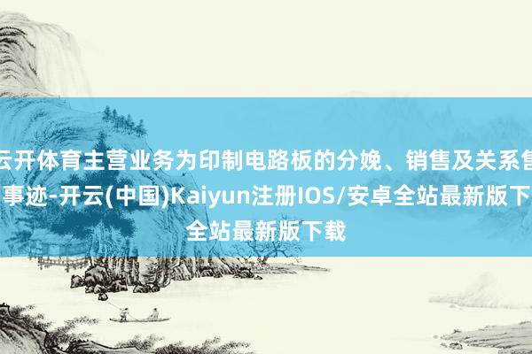 云开体育主营业务为印制电路板的分娩、销售及关系售后事迹-开云(中国)Kaiyun注册IOS/安卓全站最新版下载