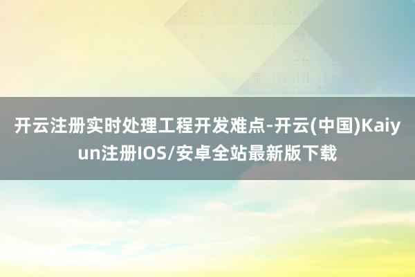 开云注册实时处理工程开发难点-开云(中国)Kaiyun注册IOS/安卓全站最新版下载