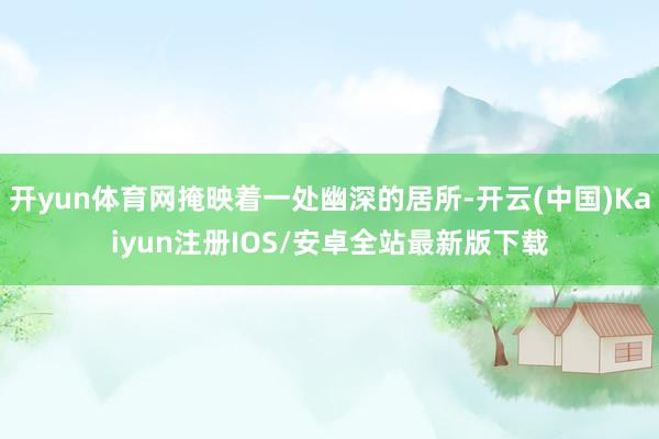 开yun体育网掩映着一处幽深的居所-开云(中国)Kaiyun注册IOS/安卓全站最新版下载