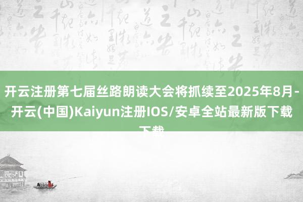 开云注册第七届丝路朗读大会将抓续至2025年8月-开云(中国)Kaiyun注册IOS/安卓全站最新版下载