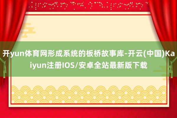 开yun体育网形成系统的板桥故事库-开云(中国)Kaiyun注册IOS/安卓全站最新版下载