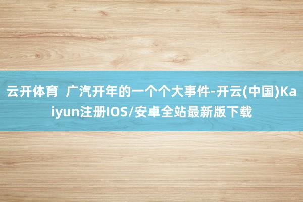 云开体育  广汽开年的一个个大事件-开云(中国)Kaiyun注册IOS/安卓全站最新版下载