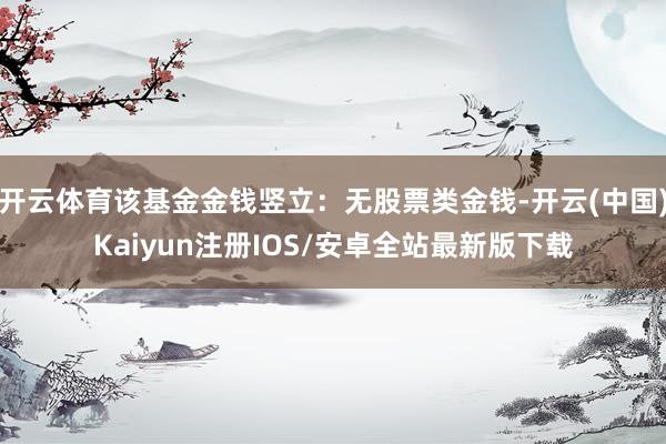开云体育该基金金钱竖立：无股票类金钱-开云(中国)Kaiyun注册IOS/安卓全站最新版下载