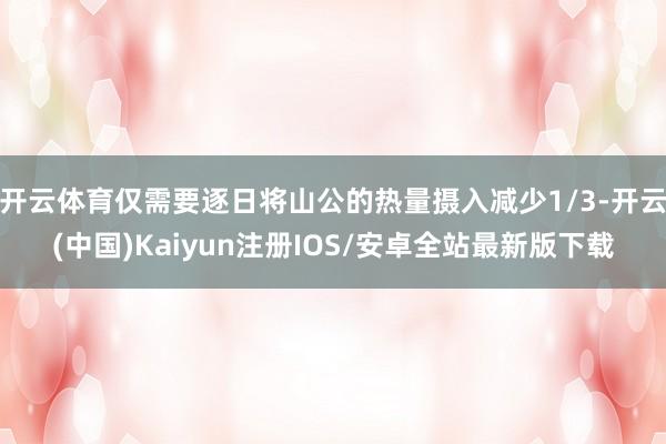 开云体育仅需要逐日将山公的热量摄入减少1/3-开云(中国)Kaiyun注册IOS/安卓全站最新版下载