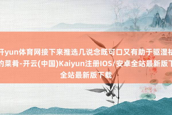 开yun体育网接下来推选几说念既可口又有助于驱湿祛寒的菜肴-开云(中国)Kaiyun注册IOS/安卓全站最新版下载