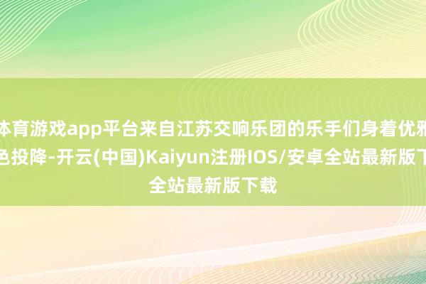 体育游戏app平台来自江苏交响乐团的乐手们身着优雅玄色投降-开云(中国)Kaiyun注册IOS/安卓全站最新版下载