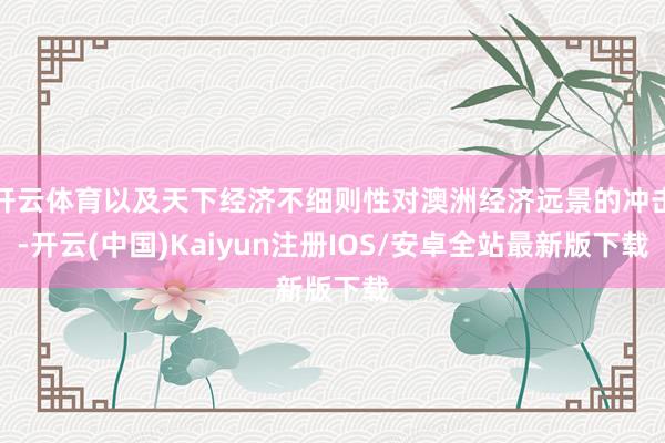 开云体育以及天下经济不细则性对澳洲经济远景的冲击-开云(中国)Kaiyun注册IOS/安卓全站最新版下载