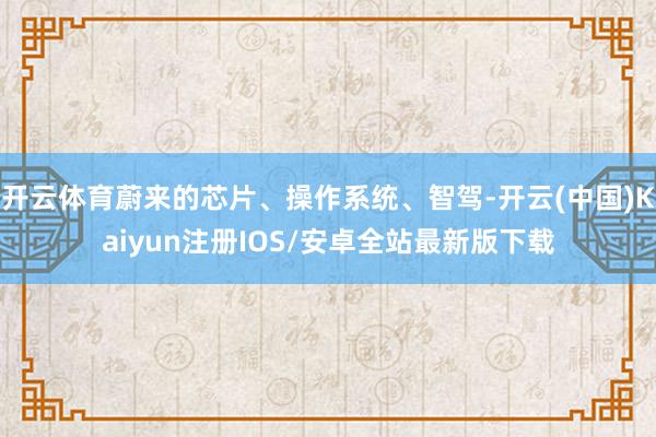 开云体育蔚来的芯片、操作系统、智驾-开云(中国)Kaiyun注册IOS/安卓全站最新版下载