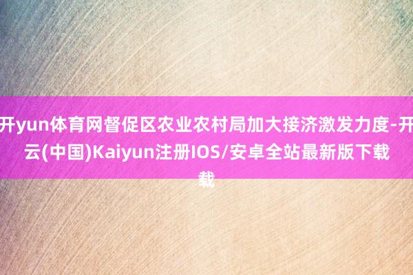 开yun体育网督促区农业农村局加大接济激发力度-开云(中国)Kaiyun注册IOS/安卓全站最新版下载