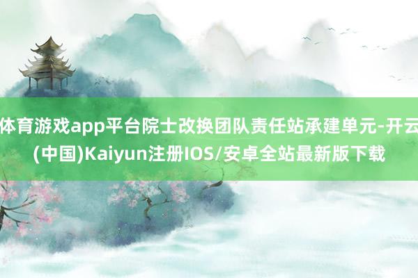 体育游戏app平台院士改换团队责任站承建单元-开云(中国)Kaiyun注册IOS/安卓全站最新版下载