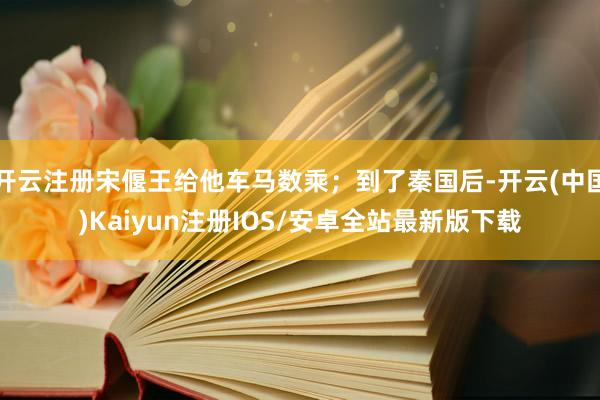 开云注册宋偃王给他车马数乘；到了秦国后-开云(中国)Kaiyun注册IOS/安卓全站最新版下载