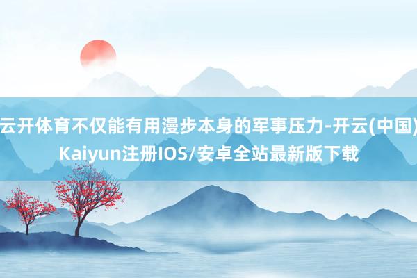 云开体育不仅能有用漫步本身的军事压力-开云(中国)Kaiyun注册IOS/安卓全站最新版下载