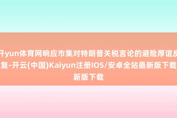 开yun体育网响应市集对特朗普关税言论的避险厚谊反复-开云(中国)Kaiyun注册IOS/安卓全站最新版下载