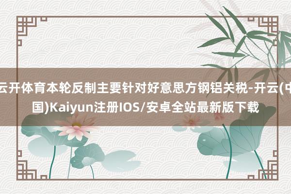 云开体育本轮反制主要针对好意思方钢铝关税-开云(中国)Kaiyun注册IOS/安卓全站最新版下载