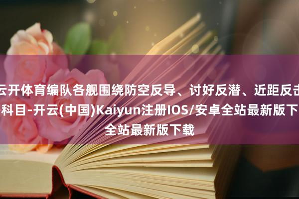 云开体育编队各舰围绕防空反导、讨好反潜、近距反击等科目-开云(中国)Kaiyun注册IOS/安卓全站最新版下载