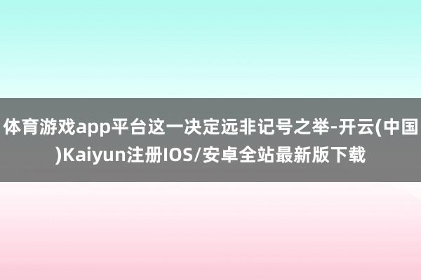 体育游戏app平台这一决定远非记号之举-开云(中国)Kaiyun注册IOS/安卓全站最新版下载