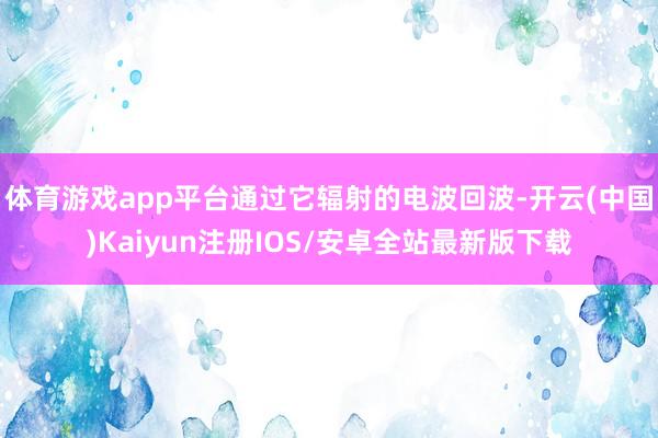 体育游戏app平台通过它辐射的电波回波-开云(中国)Kaiyun注册IOS/安卓全站最新版下载