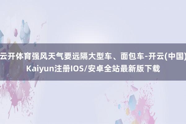 云开体育强风天气要远隔大型车、面包车-开云(中国)Kaiyun注册IOS/安卓全站最新版下载