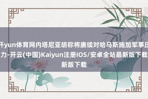开yun体育网内塔尼亚胡称将赓续对哈马斯施加军事压力-开云(中国)Kaiyun注册IOS/安卓全站最新版下载